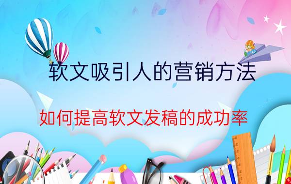 软文吸引人的营销方法 如何提高软文发稿的成功率？